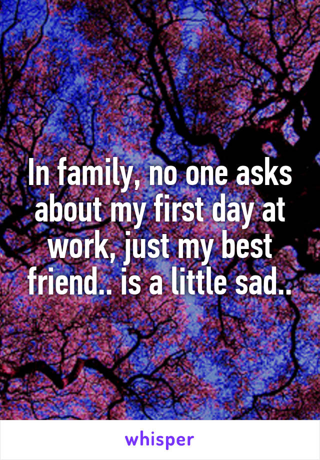 In family, no one asks about my first day at work, just my best friend.. is a little sad..