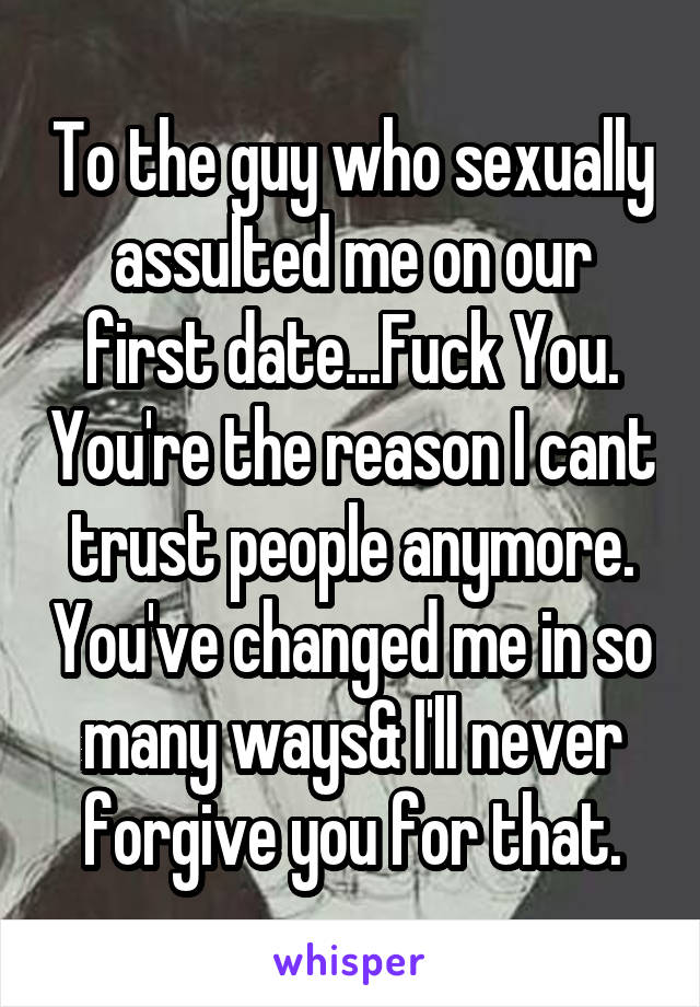 To the guy who sexually assulted me on our first date...Fuck You. You're the reason I cant trust people anymore. You've changed me in so many ways& I'll never forgive you for that.