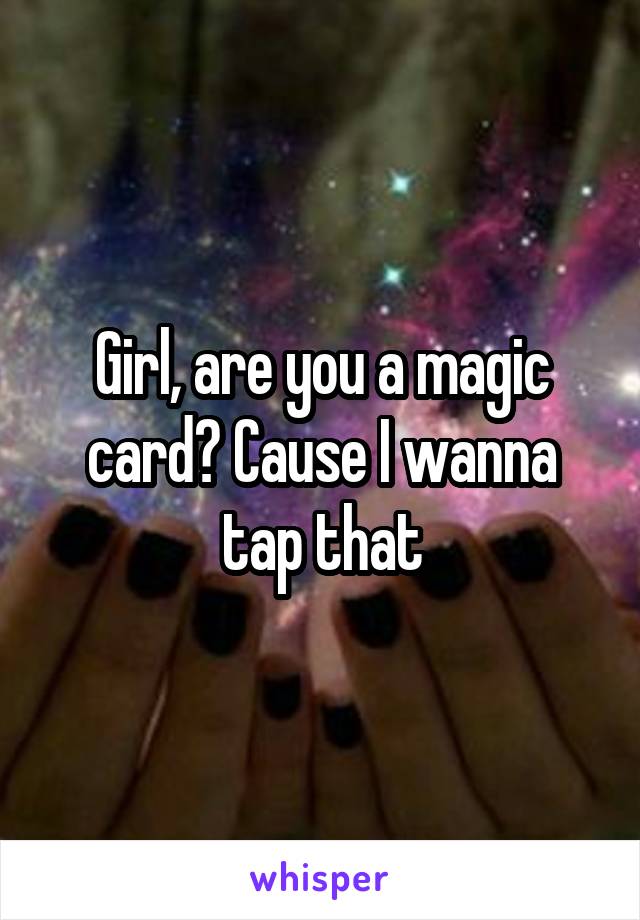 Girl, are you a magic card? Cause I wanna tap that