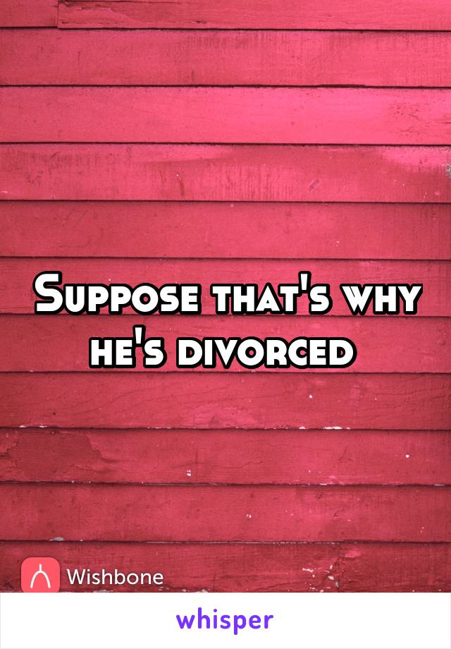 Suppose that's why he's divorced 