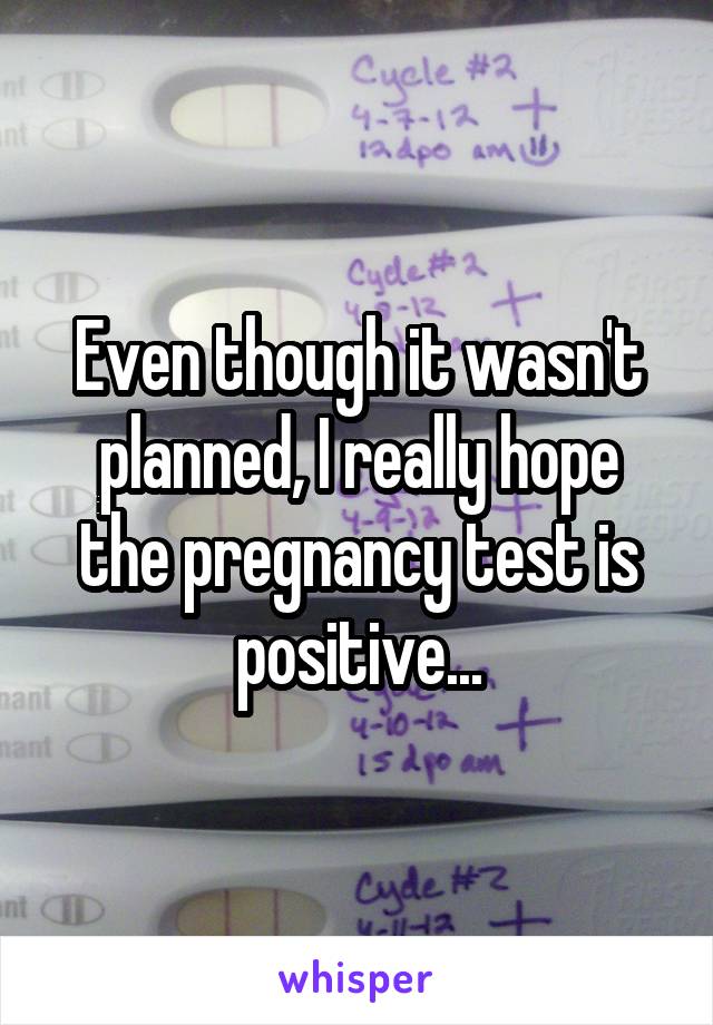 Even though it wasn't planned, I really hope the pregnancy test is positive...