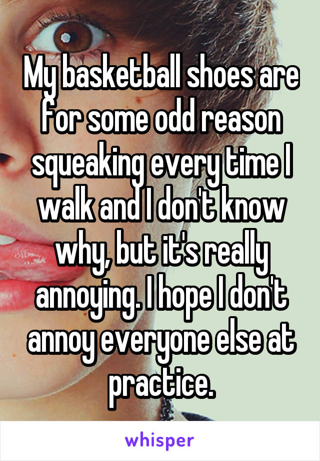 My basketball shoes are for some odd reason squeaking every time I walk and I don't know why, but it's really annoying. I hope I don't annoy everyone else at practice.