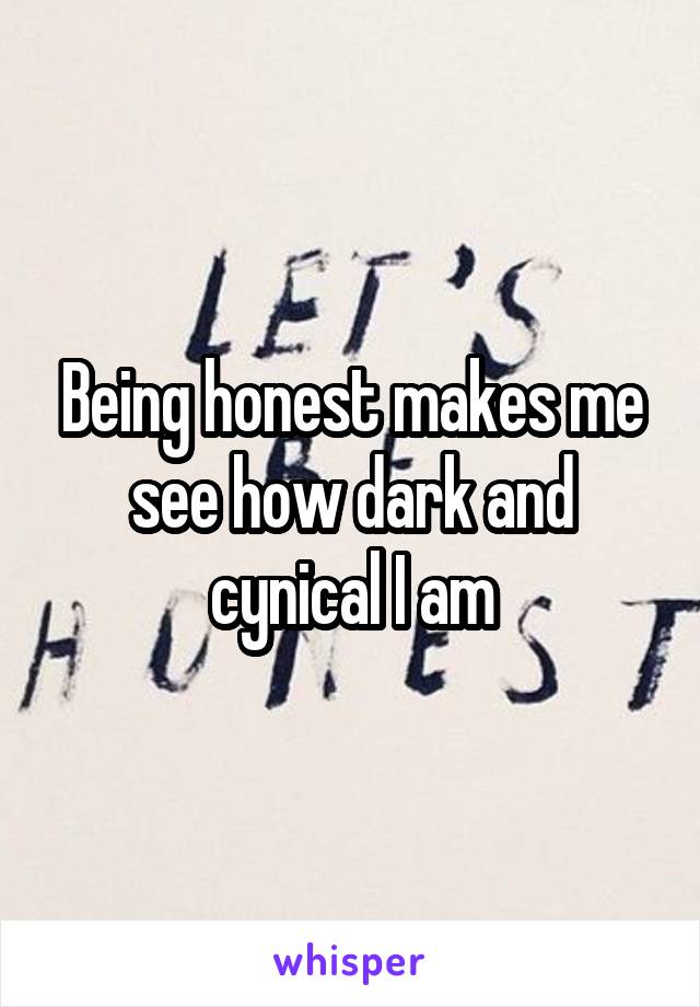 Being honest makes me see how dark and cynical I am