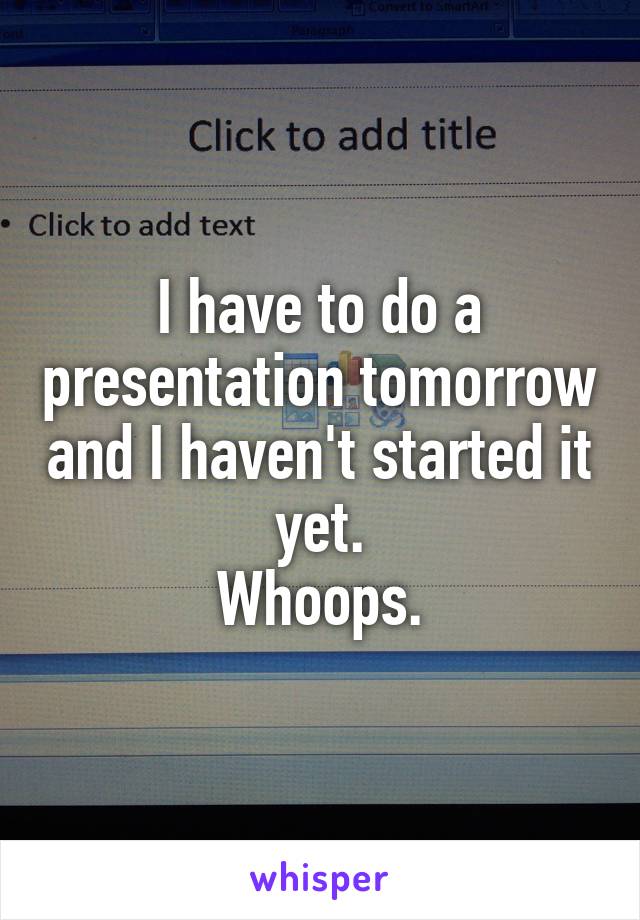 I have to do a presentation tomorrow and I haven't started it yet.
Whoops.