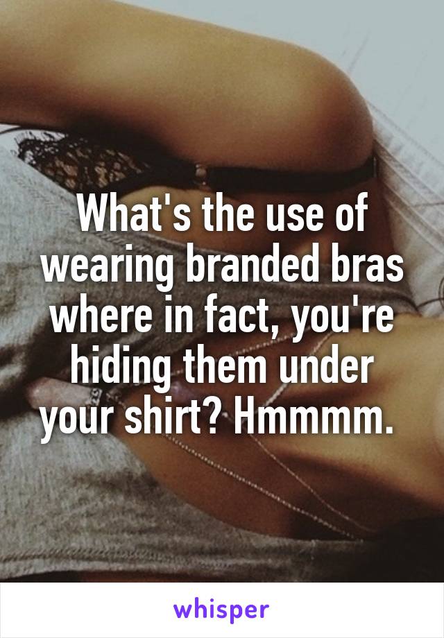 What's the use of wearing branded bras where in fact, you're hiding them under your shirt? Hmmmm. 