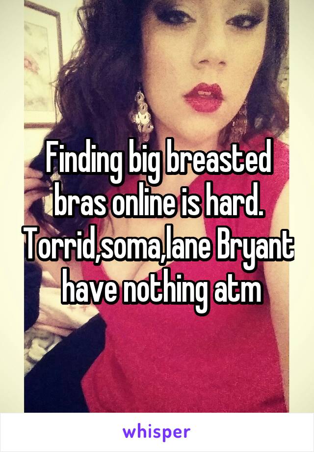 Finding big breasted bras online is hard. Torrid,soma,lane Bryant  have nothing atm