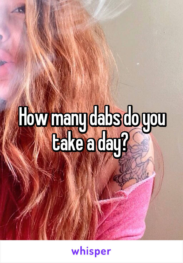 How many dabs do you take a day? 