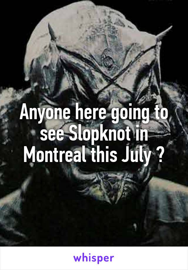 Anyone here going to see Slopknot in Montreal this July ?