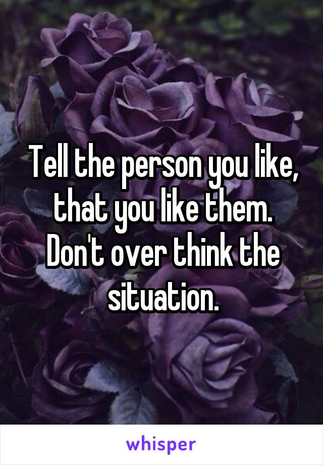 Tell the person you like, that you like them. Don't over think the situation.