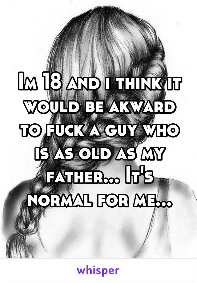 Im 18 and i think it would be akward to fuck a guy who is as old as my father... It's normal for me...