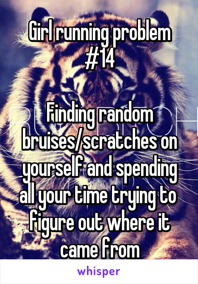 Girl running problem #14

Finding random bruises/scratches on yourself and spending all your time trying to  figure out where it came from