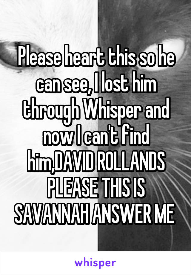 Please heart this so he can see, I lost him through Whisper and now I can't find him,DAVID ROLLANDS PLEASE THIS IS SAVANNAH ANSWER ME 