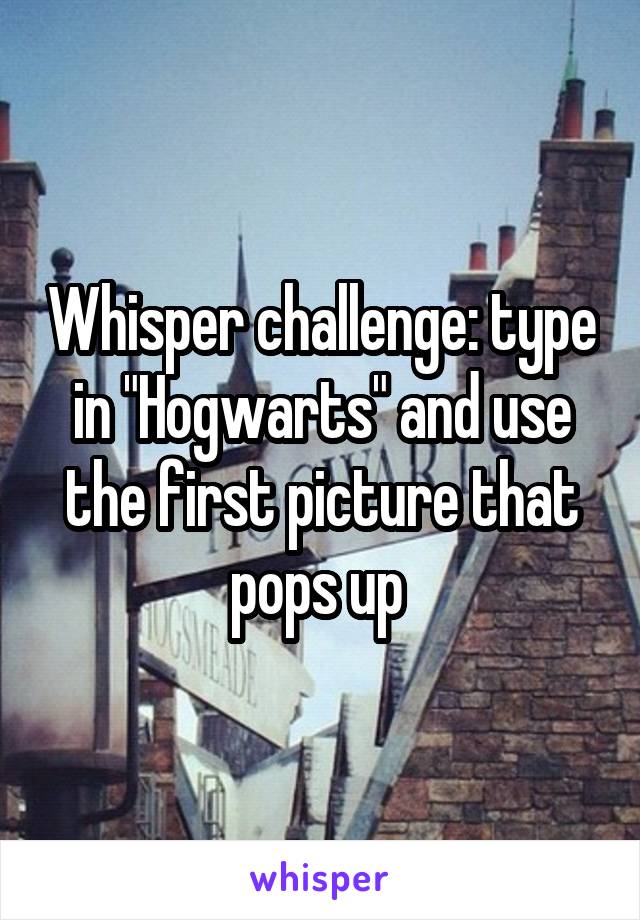 Whisper challenge: type in "Hogwarts" and use the first picture that pops up 