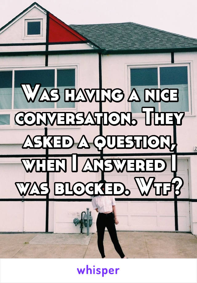 Was having a nice conversation. They asked a question, when I answered I was blocked. Wtf?