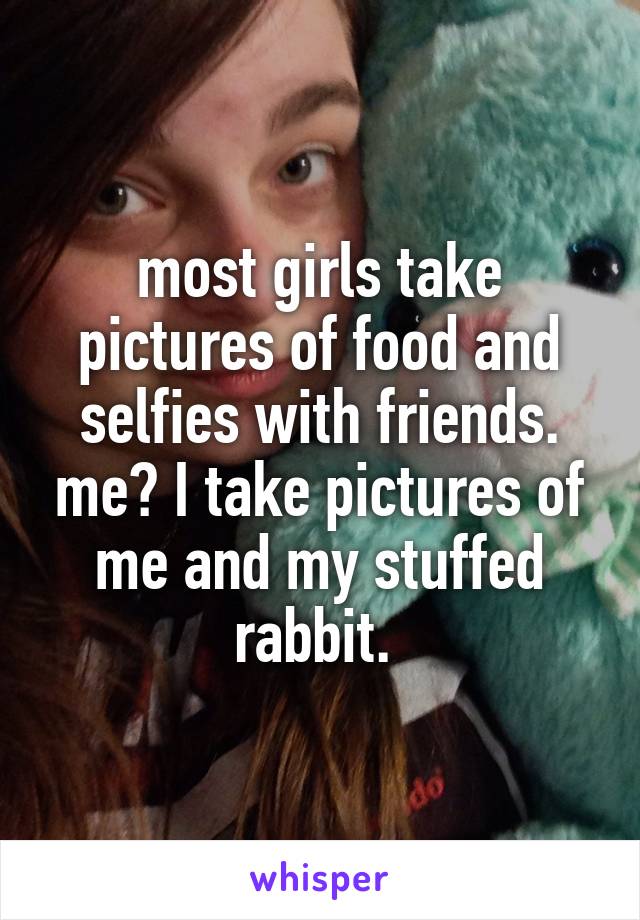 most girls take pictures of food and selfies with friends. me? I take pictures of me and my stuffed rabbit. 