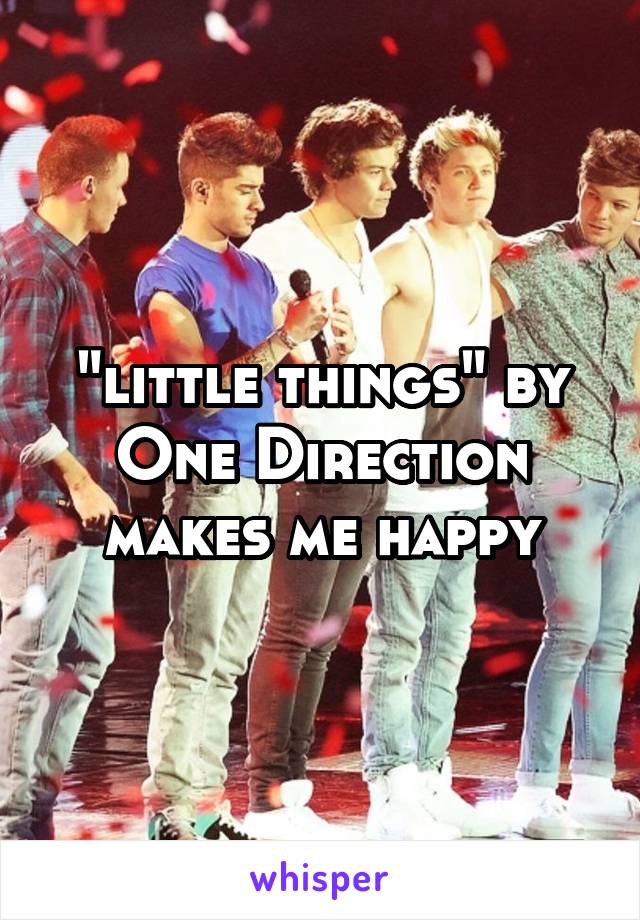 "little things" by One Direction makes me happy