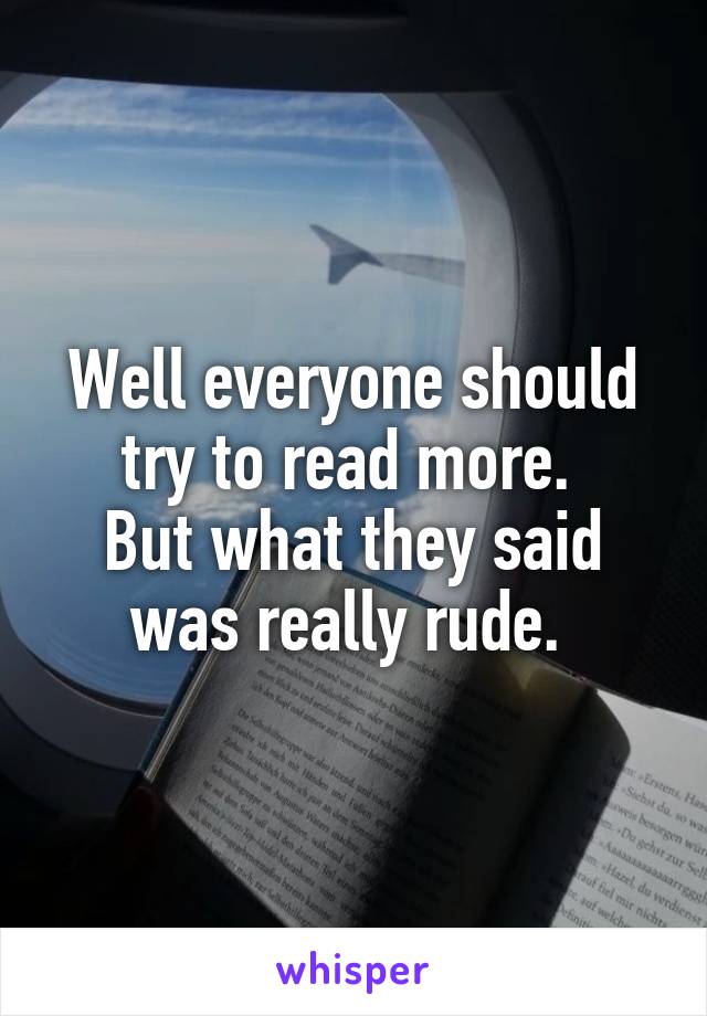 Well everyone should try to read more. 
But what they said was really rude. 