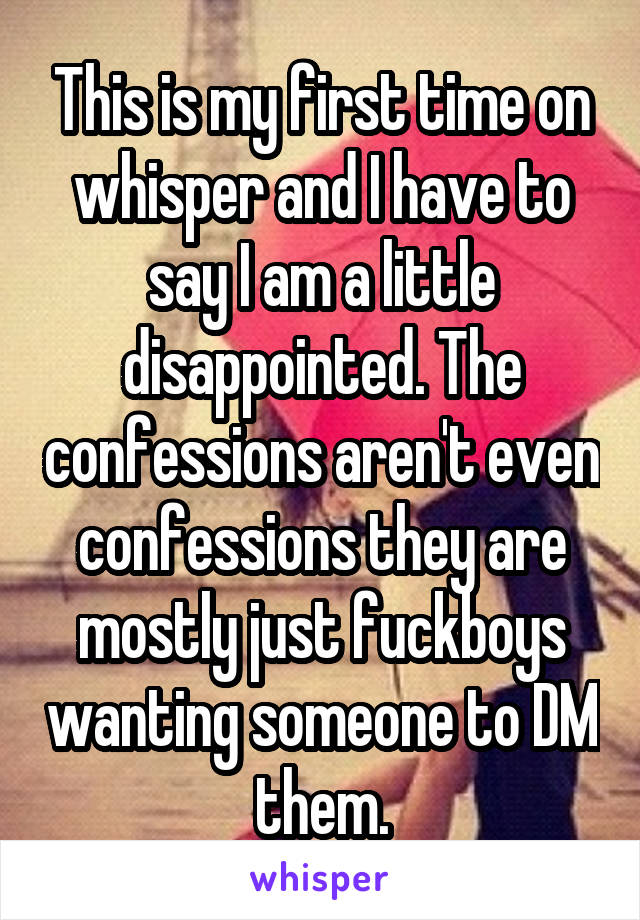 This is my first time on whisper and I have to say I am a little disappointed. The confessions aren't even confessions they are mostly just fuckboys wanting someone to DM them.