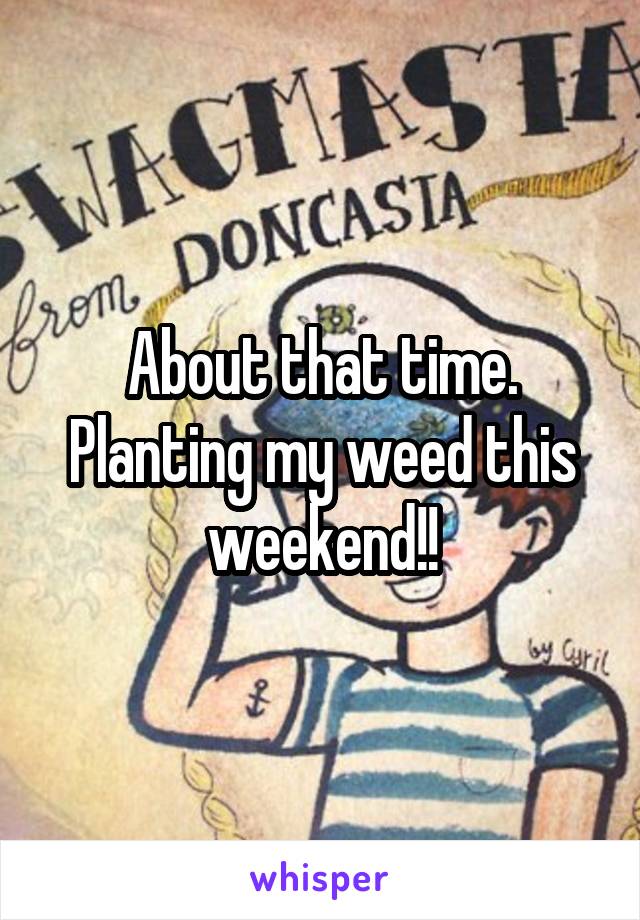 About that time. Planting my weed this weekend!!