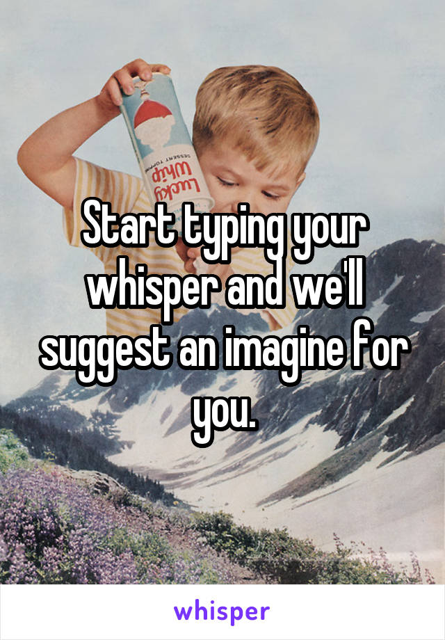 Start typing your whisper and we'll suggest an imagine for you.