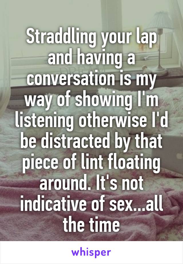 Straddling your lap and having a conversation is my way of showing I'm listening otherwise I'd be distracted by that piece of lint floating around. It's not indicative of sex...all the time