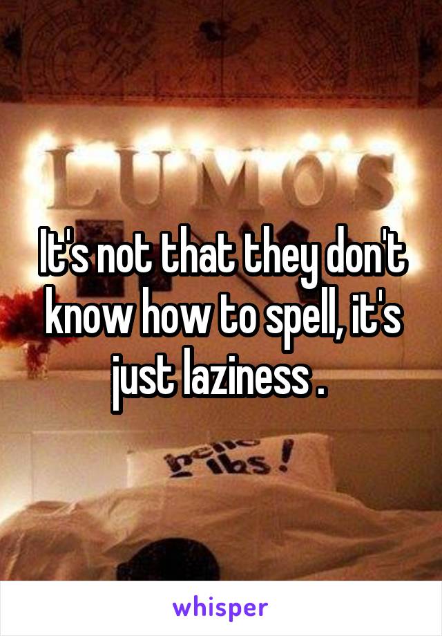 It's not that they don't know how to spell, it's just laziness . 