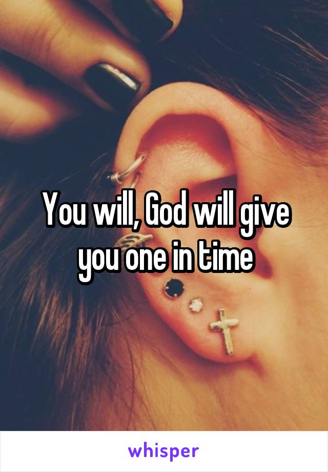 You will, God will give you one in time