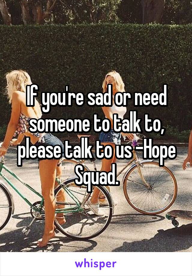 If you're sad or need someone to talk to, please talk to us -Hope Squad.