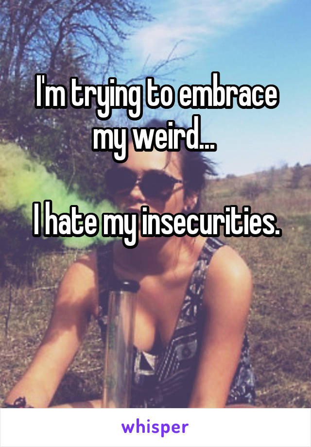 I'm trying to embrace my weird... 

I hate my insecurities.


