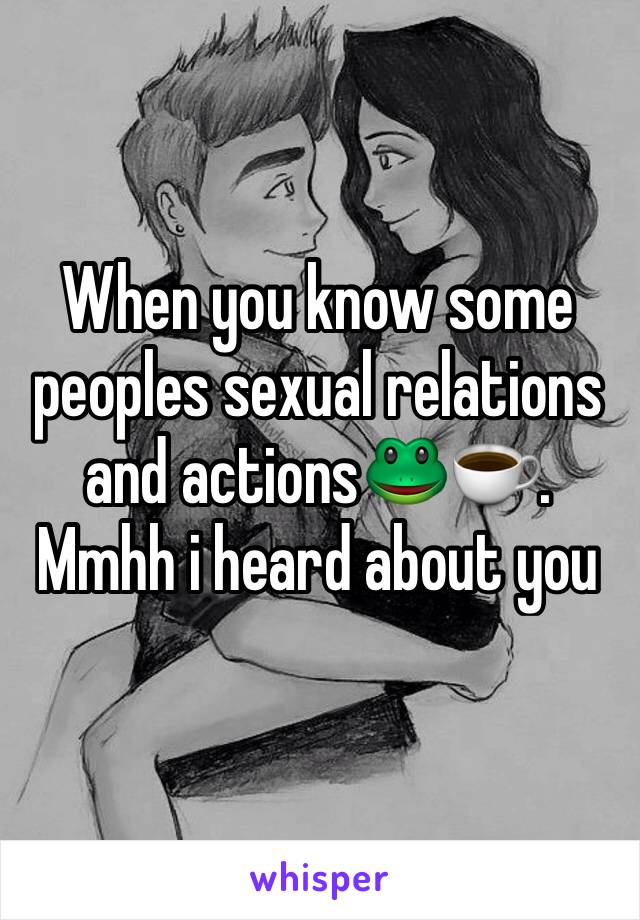 When you know some peoples sexual relations and actions🐸☕️. Mmhh i heard about you 