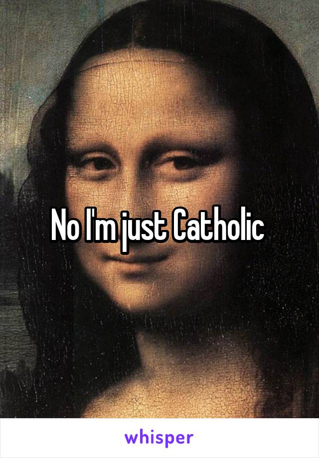 No I'm just Catholic 