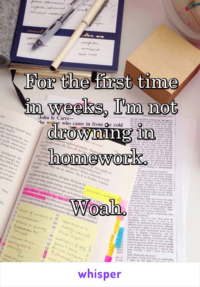 For the first time in weeks, I'm not drowning in homework. 

Woah. 