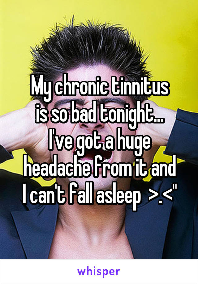 My chronic tinnitus
is so bad tonight...
I've got a huge
headache from it and
I can't fall asleep  >.<"