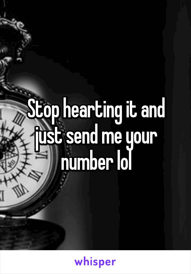 Stop hearting it and just send me your number lol