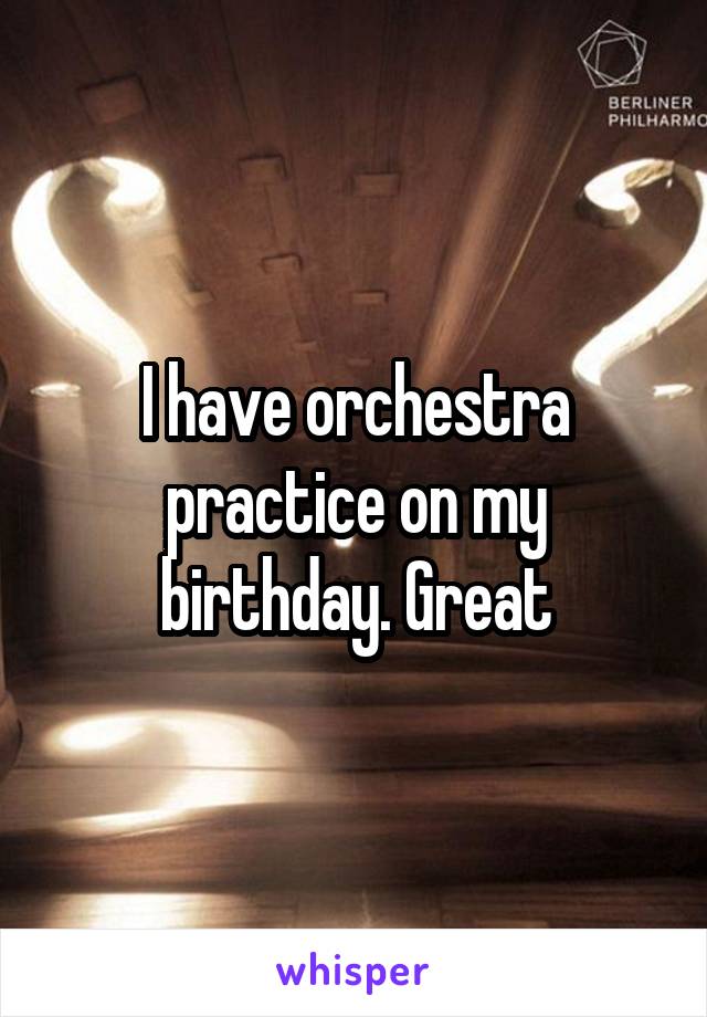 I have orchestra practice on my birthday. Great