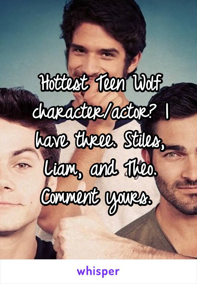 Hottest Teen Wolf character/actor? I have three. Stiles, Liam, and Theo. Comment yours. 