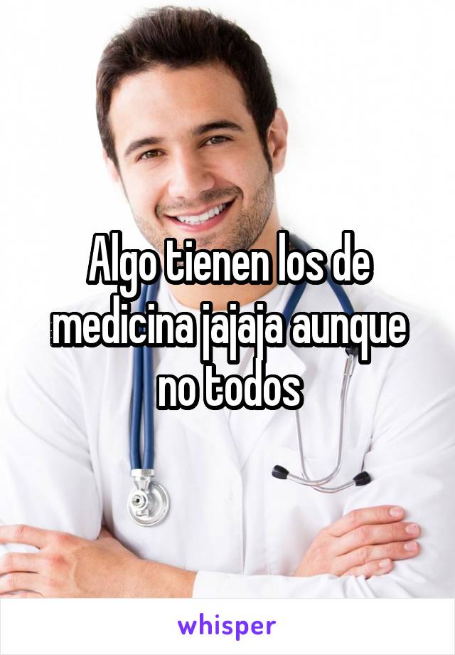 Algo tienen los de medicina jajaja aunque no todos