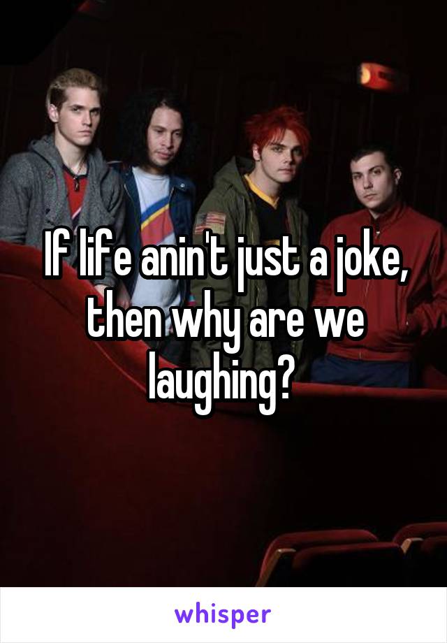 If life anin't just a joke, then why are we laughing? 