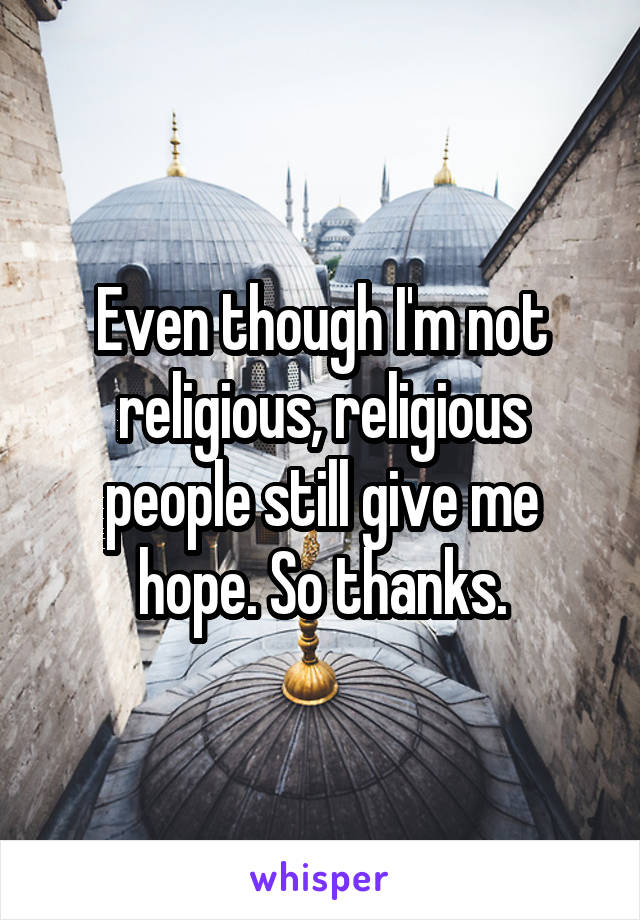 Even though I'm not religious, religious people still give me hope. So thanks.