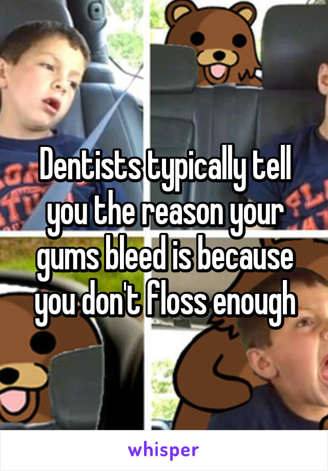 Dentists typically tell you the reason your gums bleed is because you don't floss enough