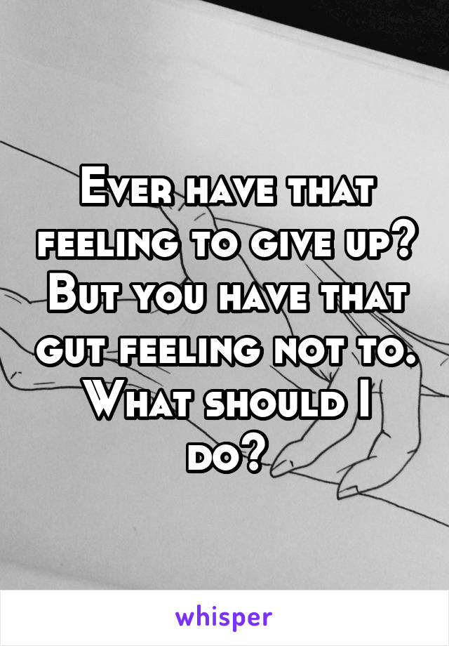 Ever have that feeling to give up? But you have that gut feeling not to.
What should I do?