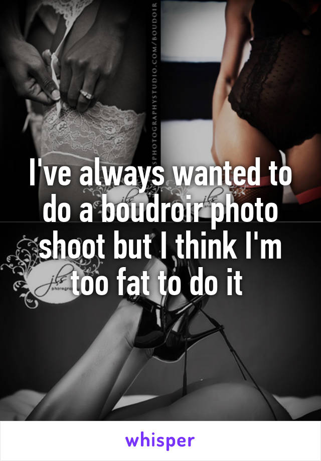 I've always wanted to do a boudroir photo shoot but I think I'm too fat to do it 