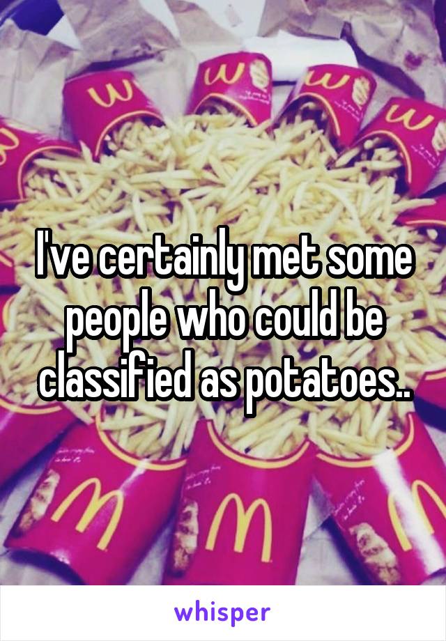 I've certainly met some people who could be classified as potatoes..