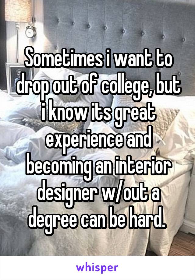 Sometimes i want to drop out of college, but i know its great experience and becoming an interior designer w/out a degree can be hard. 