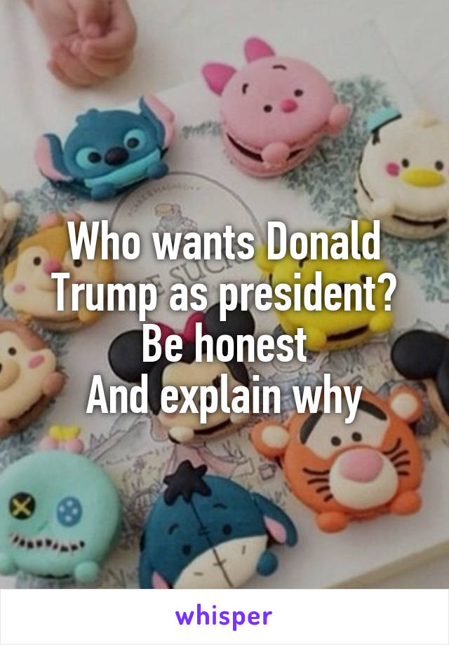 Who wants Donald Trump as president?
Be honest
And explain why