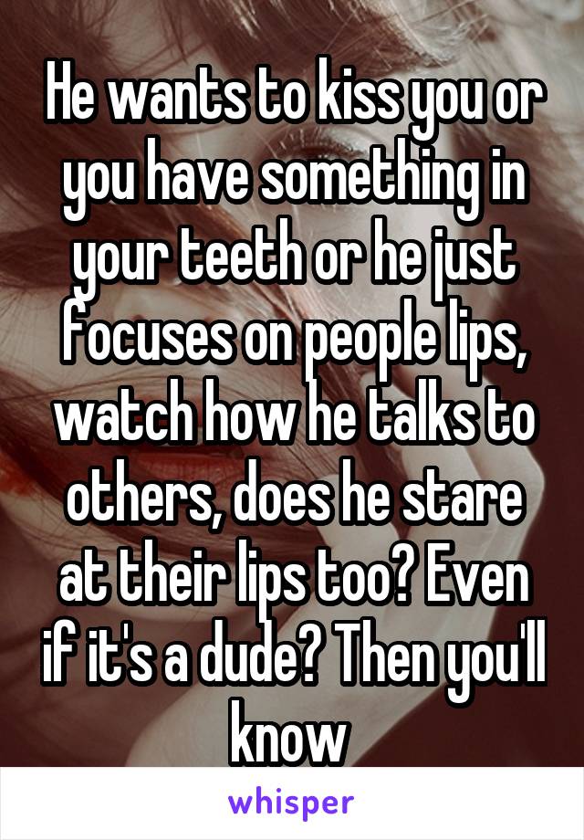 He wants to kiss you or you have something in your teeth or he just focuses on people lips, watch how he talks to others, does he stare at their lips too? Even if it's a dude? Then you'll know 