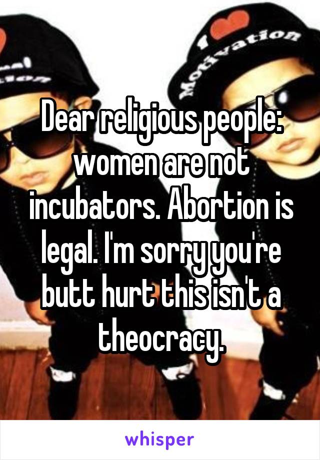 Dear religious people: women are not incubators. Abortion is legal. I'm sorry you're butt hurt this isn't a theocracy.