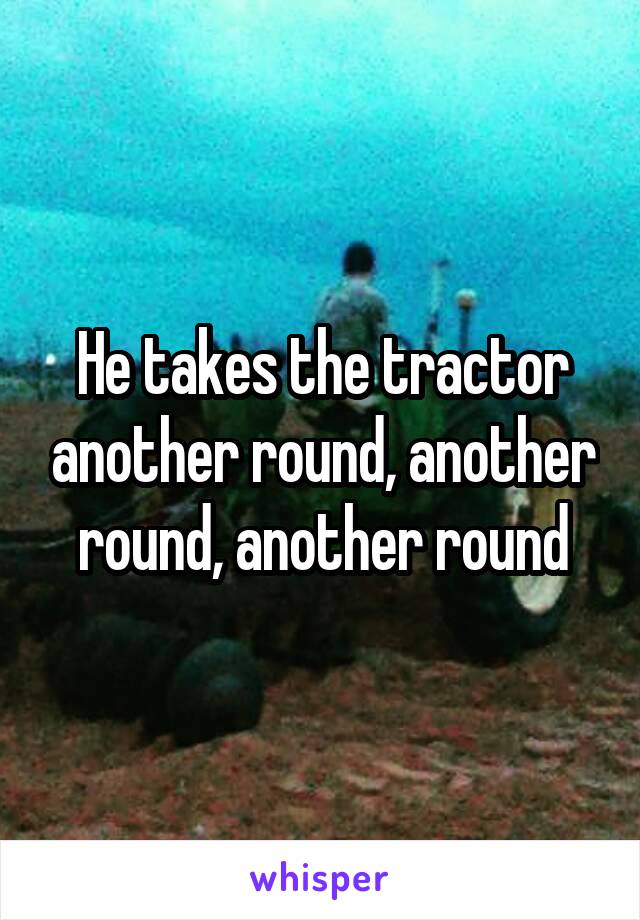 He takes the tractor another round, another round, another round