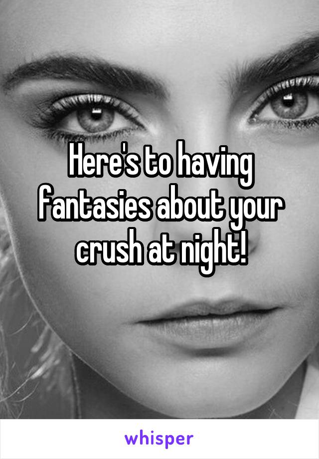 Here's to having fantasies about your crush at night!
