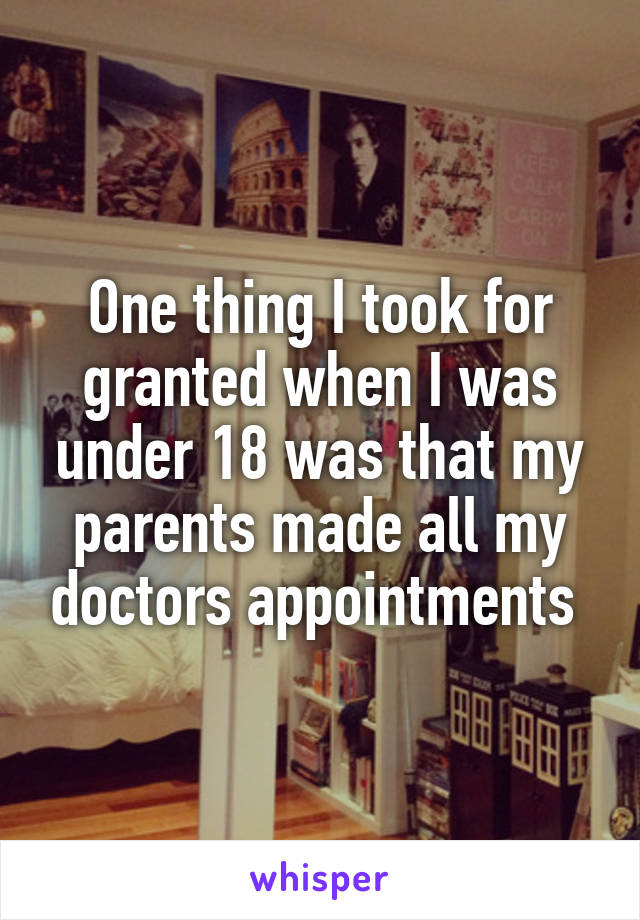 One thing I took for granted when I was under 18 was that my parents made all my doctors appointments 